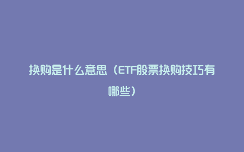 换购是什么意思（ETF股票换购技巧有哪些）