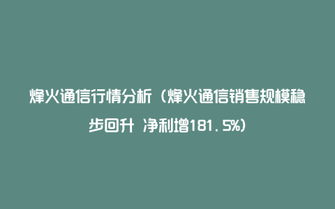 烽火通信行情分析（烽火通信销售规模稳步回升 净利增181.5%）