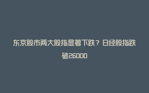 东京股市两大股指显著下跌？日经股指跌破26000