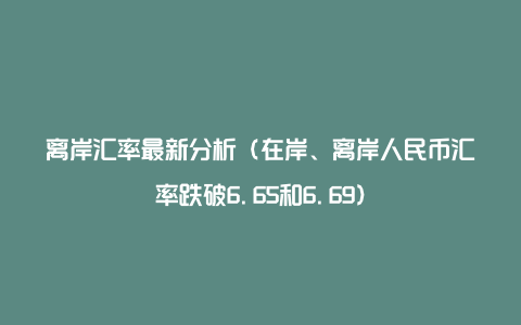 离岸汇率最新分析（在岸、离岸人民币汇率跌破6.65和6.69）