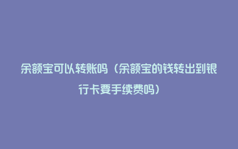 余额宝可以转账吗（余额宝的钱转出到银行卡要手续费吗）