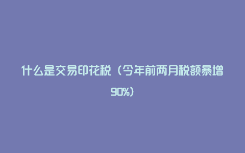 什么是交易印花税（今年前两月税额暴增90%）