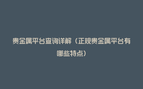 贵金属平台查询详解（正规贵金属平台有哪些特点）