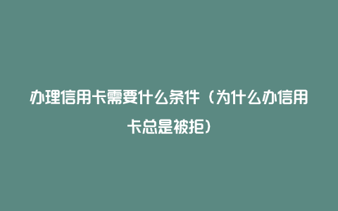 办理信用卡需要什么条件（为什么办信用卡总是被拒）