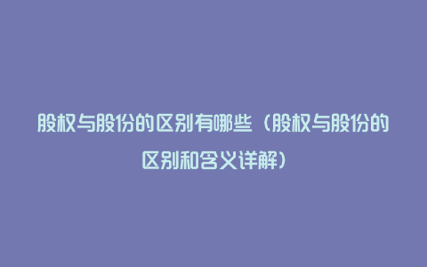 股权与股份的区别有哪些（股权与股份的区别和含义详解）