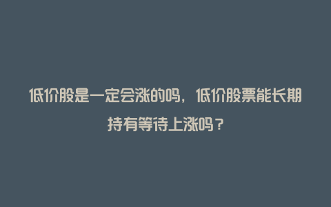 低价股是一定会涨的吗，低价股票能长期持有等待上涨吗？