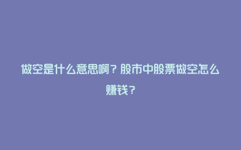 做空是什么意思啊？股市中股票做空怎么赚钱？