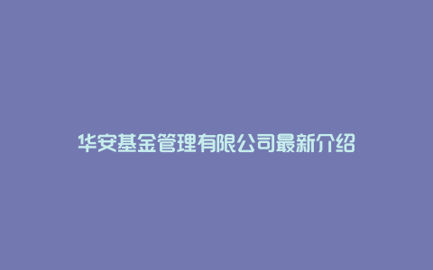 华安基金管理有限公司最新介绍