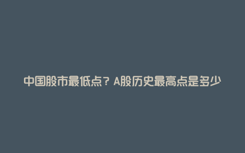 中国股市最低点？A股历史最高点是多少