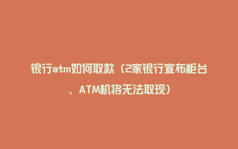 银行atm如何取款（2家银行宣布柜台、ATM机将无法取现）