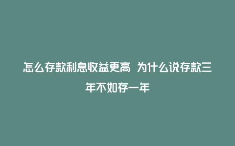 怎么存款利息收益更高 为什么说存款三年不如存一年