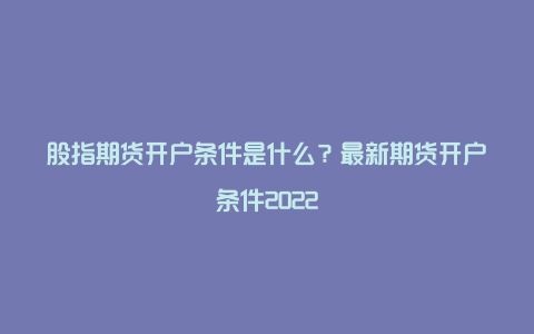 股指期货开户条件是什么？最新期货开户条件2022