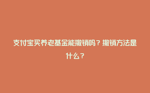 支付宝买养老基金能撤销吗？撤销方法是什么？