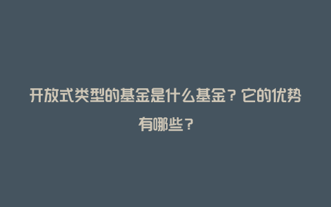 开放式类型的基金是什么基金？它的优势有哪些？