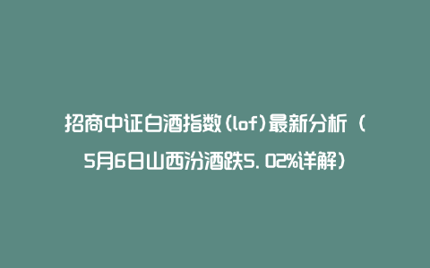 招商中证白酒指数(lof)最新分析（5月6日山西汾酒跌5.02%详解）