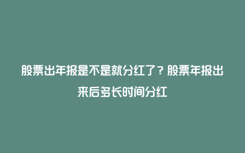 股票出年报是不是就分红了？股票年报出来后多长时间分红