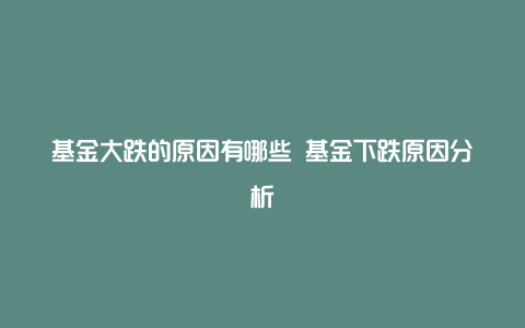 基金大跌的原因有哪些 基金下跌原因分析