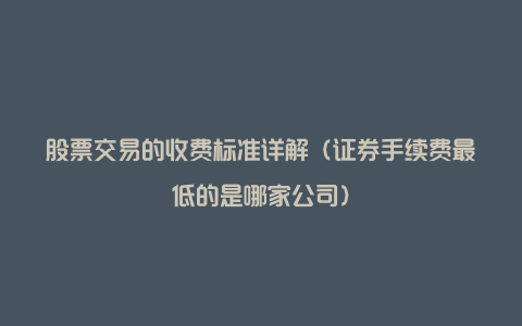 股票交易的收费标准详解（证券手续费最低的是哪家公司）