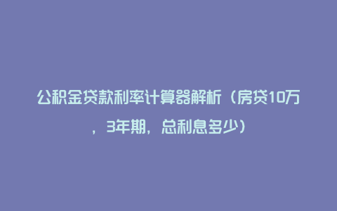 公积金贷款利率计算器解析（房贷10万，3年期，总利息多少）