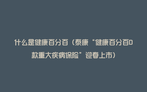 什么是健康百分百（泰康“健康百分百D款重大疾病保险”迎春上市）