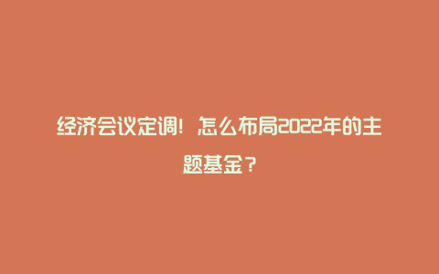 经济会议定调！怎么布局2022年的主题基金？