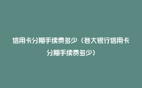 信用卡分期手续费多少（各大银行信用卡分期手续费多少）