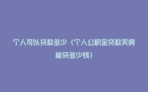 个人可以贷款多少（个人公积金贷款买房能贷多少钱）