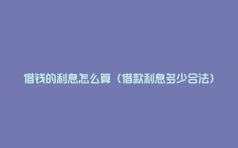 借钱的利息怎么算（借款利息多少合法）