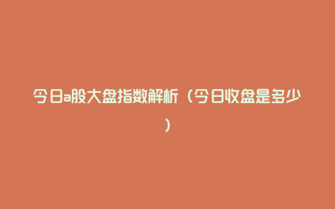 今日a股大盘指数解析（今日收盘是多少）