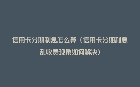 信用卡分期利息怎么算（信用卡分期利息乱收费现象如何解决）