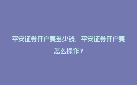 平安证券开户要多少钱，平安证券开户要怎么操作？