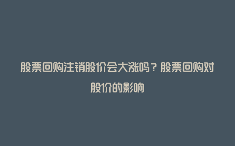 股票回购注销股价会大涨吗？股票回购对股价的影响