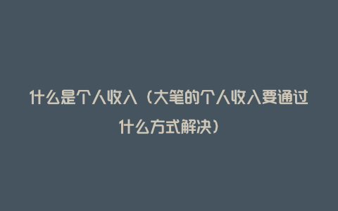 什么是个人收入（大笔的个人收入要通过什么方式解决）