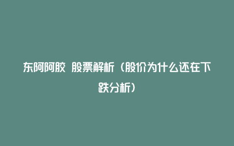 东阿阿胶 股票解析（股价为什么还在下跌分析）