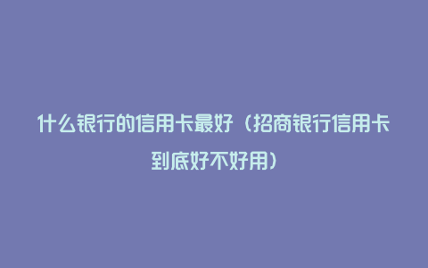 什么银行的信用卡最好（招商银行信用卡到底好不好用）