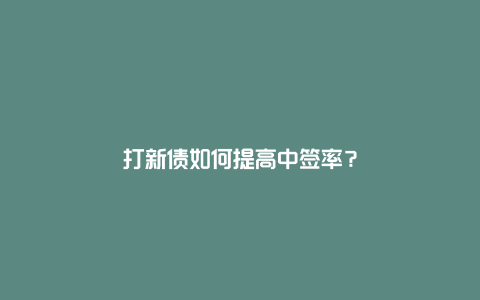 打新债如何提高中签率？