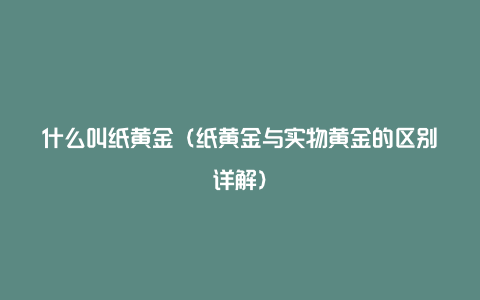 什么叫纸黄金（纸黄金与实物黄金的区别详解）