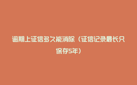 逾期上征信多久能消除（征信记录最长只保存5年）