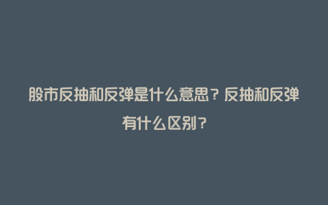 股市反抽和反弹是什么意思？反抽和反弹有什么区别？