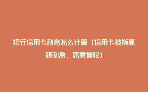 招行信用卡利息怎么计算（信用卡被指高额利息、恶意催收）