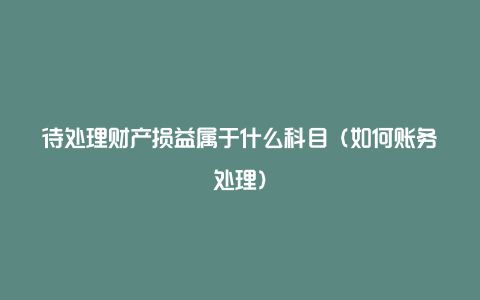 待处理财产损益属于什么科目（如何账务处理）