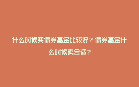 什么时候买债券基金比较好？债券基金什么时候卖合适？