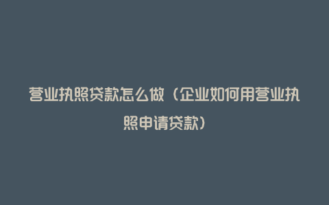 营业执照贷款怎么做（企业如何用营业执照申请贷款）