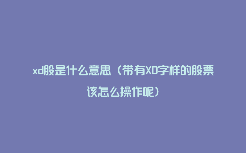 xd股是什么意思（带有XD字样的股票该怎么操作呢）