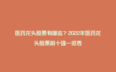 医药龙头股票有哪些？2022年医药龙头股票前十强一览表