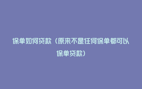 保单如何贷款（原来不是任何保单都可以保单贷款）