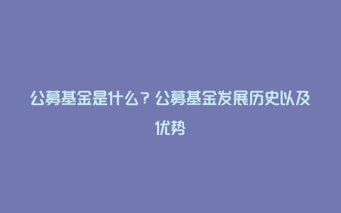 公募基金是什么？公募基金发展历史以及优势