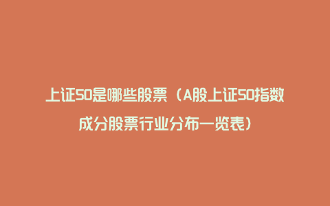 上证50是哪些股票（A股上证50指数成分股票行业分布一览表）