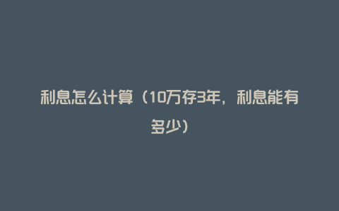 利息怎么计算（10万存3年，利息能有多少）