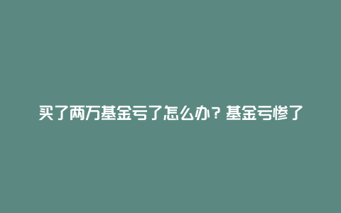 买了两万基金亏了怎么办？基金亏惨了